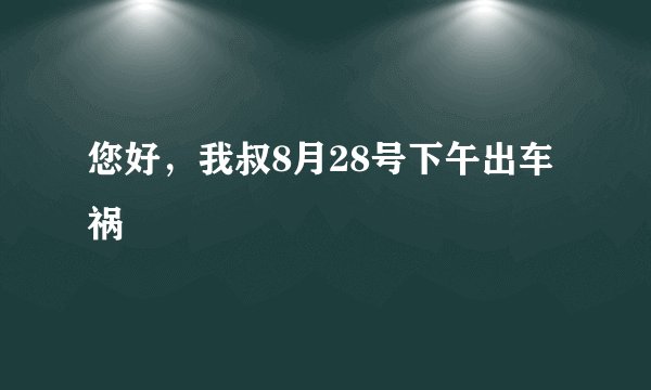 您好，我叔8月28号下午出车祸