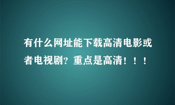 有什么网址能下载高清电影或者电视剧?重点是高清!!!