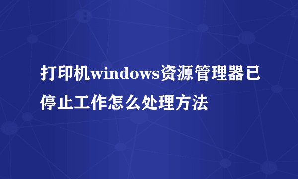 打印机windows资源管理器已停止工作怎么处理方法