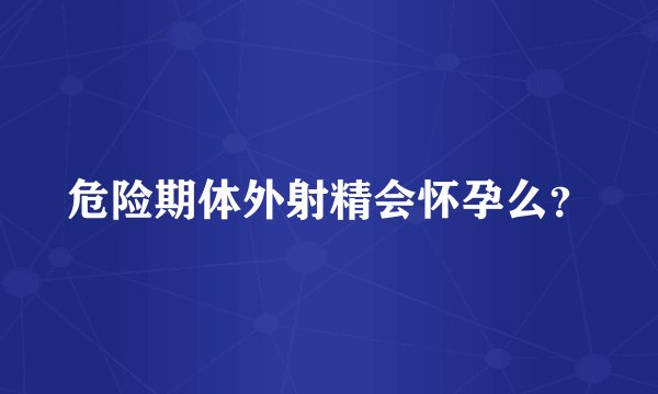 危险期体外射精会怀孕么？