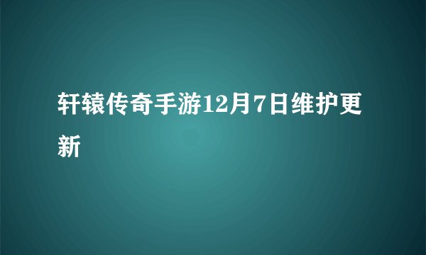 轩辕传奇手游12月7日维护更新