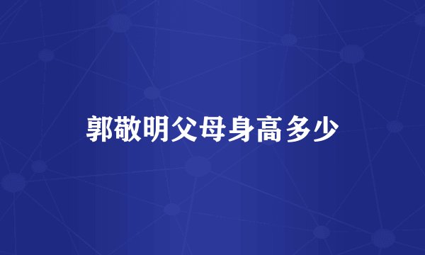 郭敬明父母身高多少