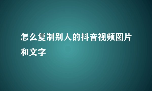 怎么复制别人的抖音视频图片和文字