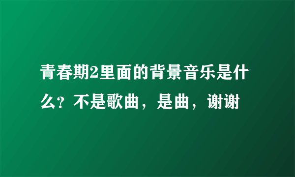 青春期2里面的背景音乐是什么？不是歌曲，是曲，谢谢