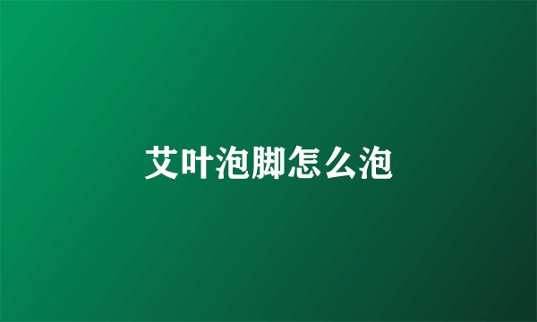 艾叶泡脚怎么泡