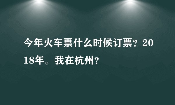 今年火车票什么时候订票?2018年。我在杭州?