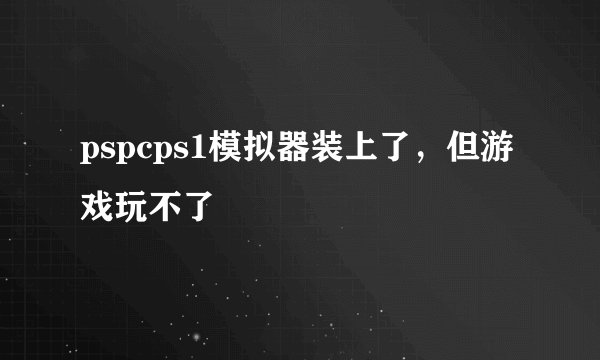 pspcps1模拟器装上了，但游戏玩不了