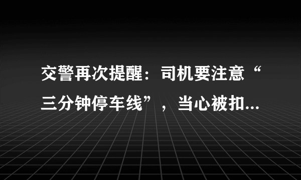 交警再次提醒：司机要注意“三分钟停车线”，当心被扣3分罚100