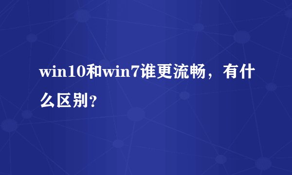 win10和win7谁更流畅,有什么区别?