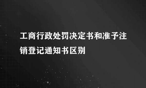 工商行政处罚决定书和准予注销登记通知书区别