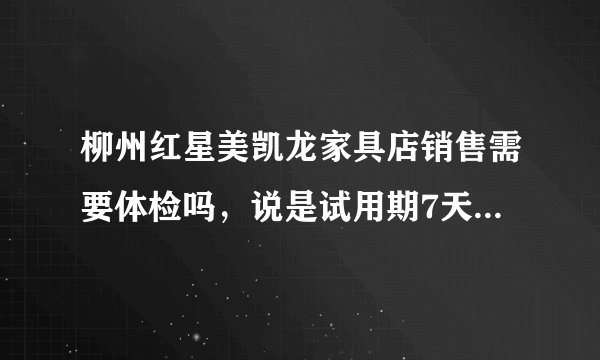 柳州红星美凯龙家具店销售需要体检吗，说是试用期7天，试用合同半年，以后买五险
