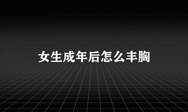 女生成年后怎么丰胸