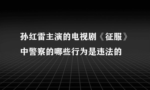 孙红雷主演的电视剧《征服》中警察的哪些行为是违法的