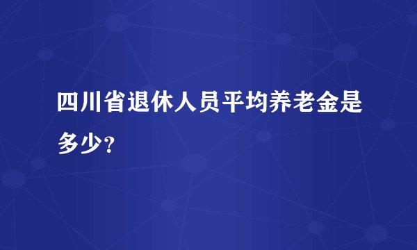 四川省退休人员平均养老金是多少？