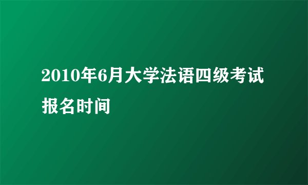 2010年6月大学法语四级考试报名时间