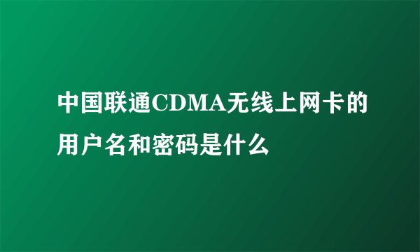 中国联通CDMA无线上网卡的用户名和密码是什么