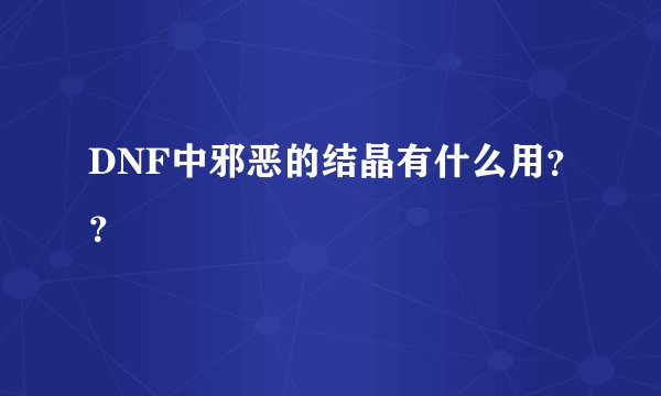 DNF中邪恶的结晶有什么用？？