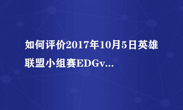 如何评价2017年10月5日英雄联盟小组赛EDGvsAHQ?