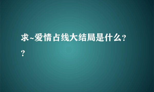 求~爱情占线大结局是什么？？
