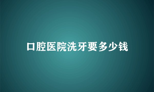 口腔医院洗牙要多少钱