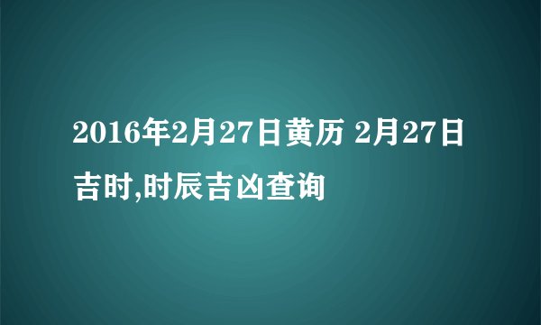 2016年2月27日黄历 2月27日吉时,时辰吉凶查询