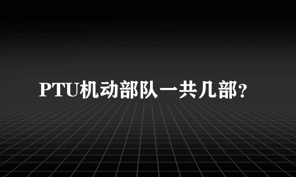 PTU机动部队一共几部？