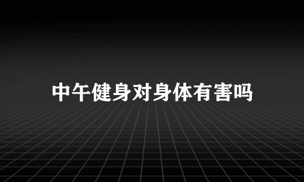 中午健身对身体有害吗