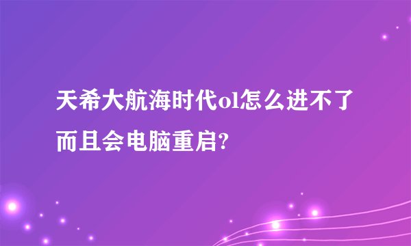 天希大航海时代ol怎么进不了而且会电脑重启?