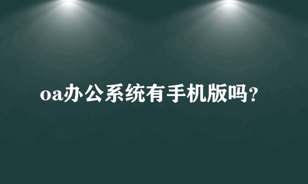 oa办公系统有手机版吗？