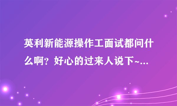 英利新能源操作工面试都问什么啊？好心的过来人说下~~~~~~