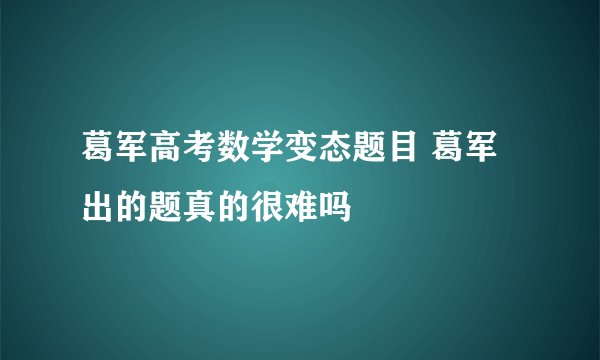 葛军高考数学变态题目 葛军出的题真的很难吗
