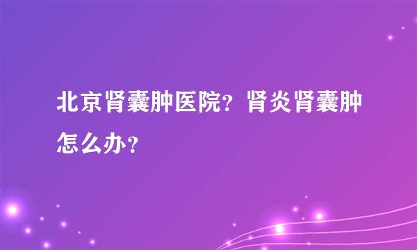 北京肾囊肿医院？肾炎肾囊肿怎么办？