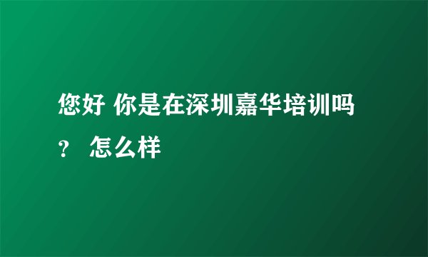 您好 你是在深圳嘉华培训吗？ 怎么样