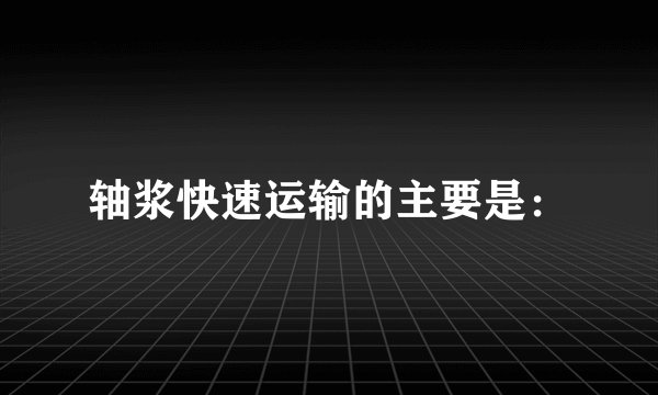 轴浆快速运输的主要是：