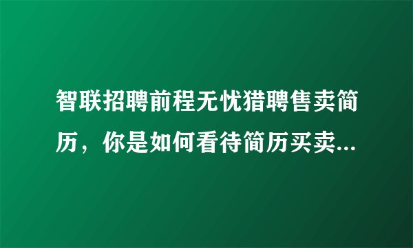 智联招聘前程无忧猎聘售卖简历，你是如何看待简历买卖这件事？