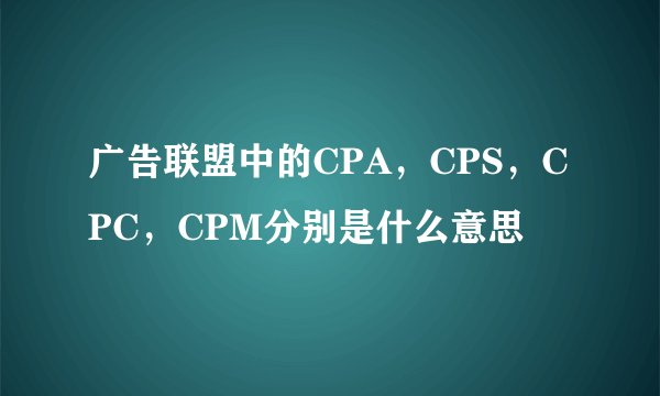 广告联盟中的CPA,CPS,CPC,CPM分别是什么意思
