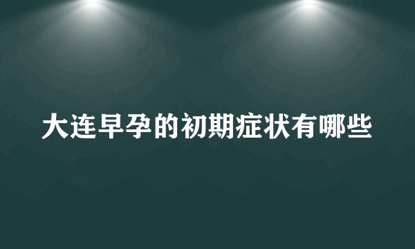 大连早孕的初期症状有哪些