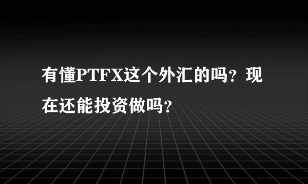 有懂PTFX这个外汇的吗？现在还能投资做吗？