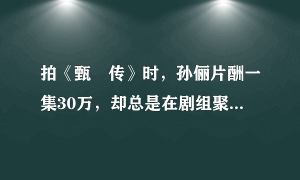 拍《甄嬛传》时，孙俪片酬一集30万，却总是在剧组聚餐时提前走