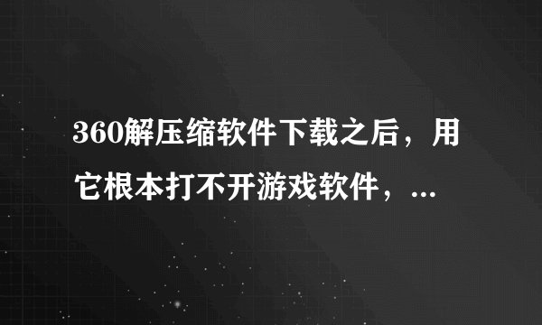360解压缩软件下载之后，用它根本打不开游戏软件，但是它已经将游戏应用程序100%解压缩了，怎么办？