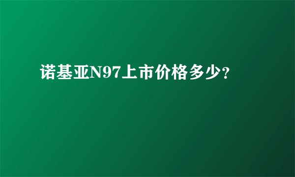 诺基亚N97上市价格多少？