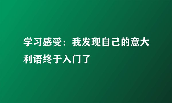 学习感受:我发现自己的意大利语终于入门了