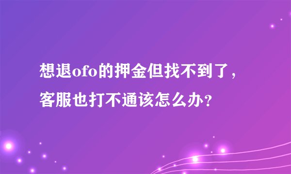 想退ofo的押金但找不到了，客服也打不通该怎么办？