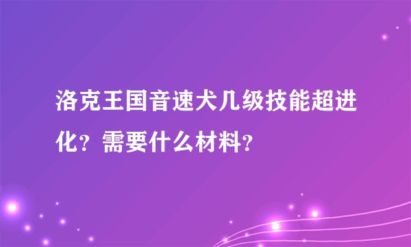 洛克王国音速犬几级技能超进化？需要什么材料？