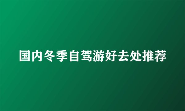 国内冬季自驾游好去处推荐