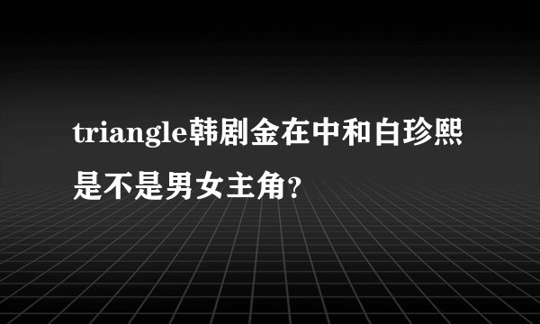 triangle韩剧金在中和白珍熙是不是男女主角？