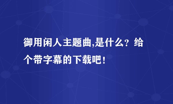 御用闲人主题曲,是什么?给个带字幕的下载吧!