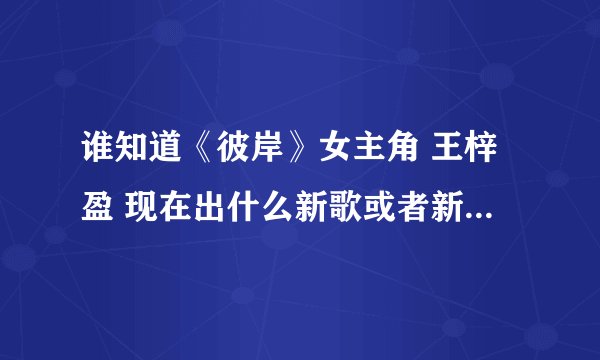 谁知道《彼岸》女主角 王梓盈 现在出什么新歌或者新片没有？