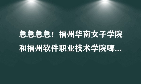 急急急急！福州华南女子学院和福州软件职业技术学院哪个更好？具体点，谢谢