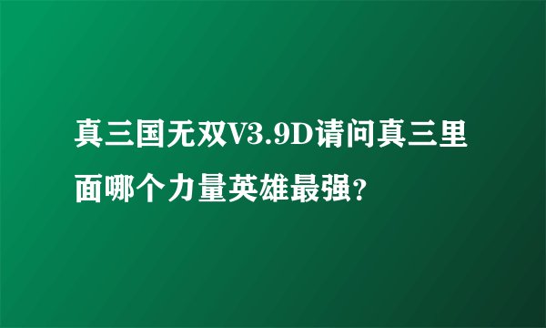 真三国无双V3.9D请问真三里面哪个力量英雄最强？